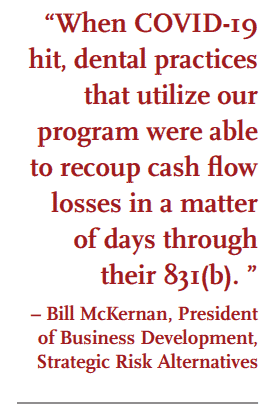 “When COVID-19 hit, dental practices that utilize our program were able to recoup cash flow losses in a matter of days through their 831(b). ” – Bill McKernan, President of Business Development, Strategic Risk Alternatives